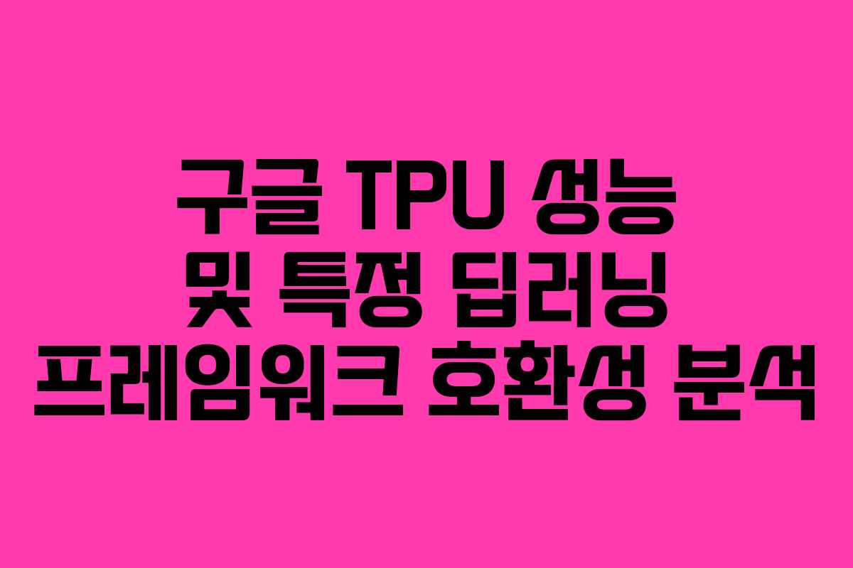 구글 TPU 성능 및 특정 딥러닝 프레임워크 호환성 분석