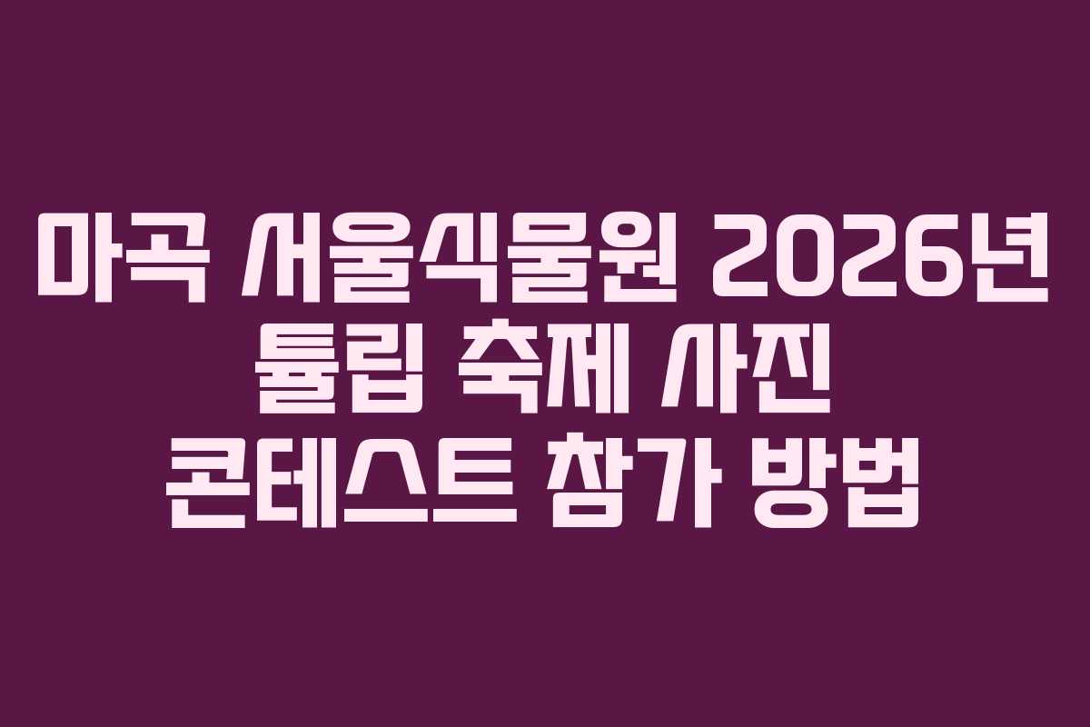 마곡 서울식물원 2026년 튤립 축제 사진 콘테스트 참가 방법