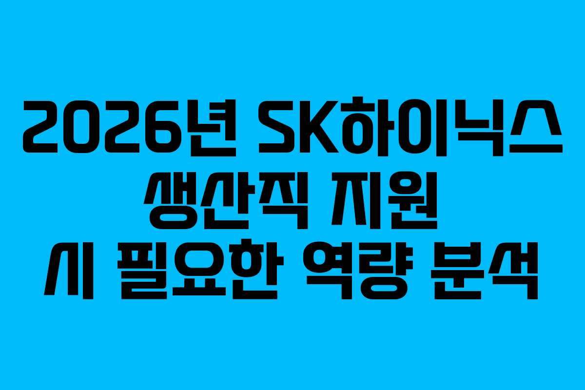 2026년 SK하이닉스 생산직 지원 시 필요한 역량 분석