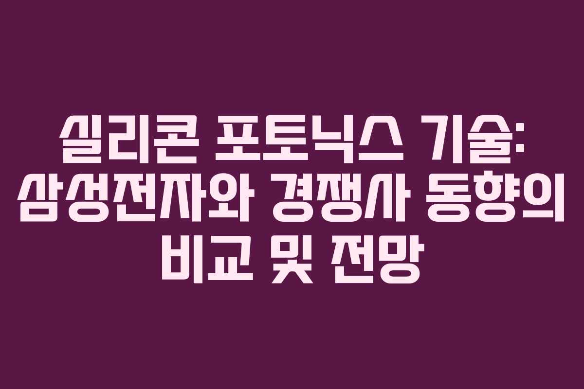 실리콘 포토닉스 기술: 삼성전자와 경쟁사 동향의 비교 및 전망