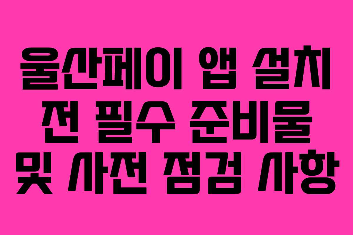 울산페이 앱 설치 전 필수 준비물 및 사전 점검 사항