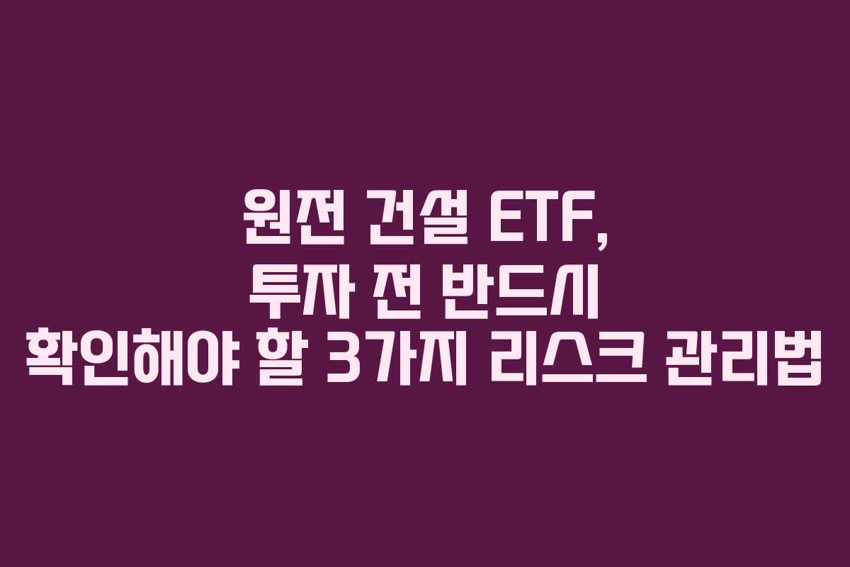 원전 건설 ETF, 투자 전 반드시 확인해야 할 3가지 리스크 관리법