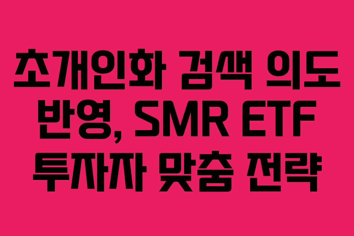 초개인화 검색 의도 반영, SMR ETF 투자자 맞춤 전략