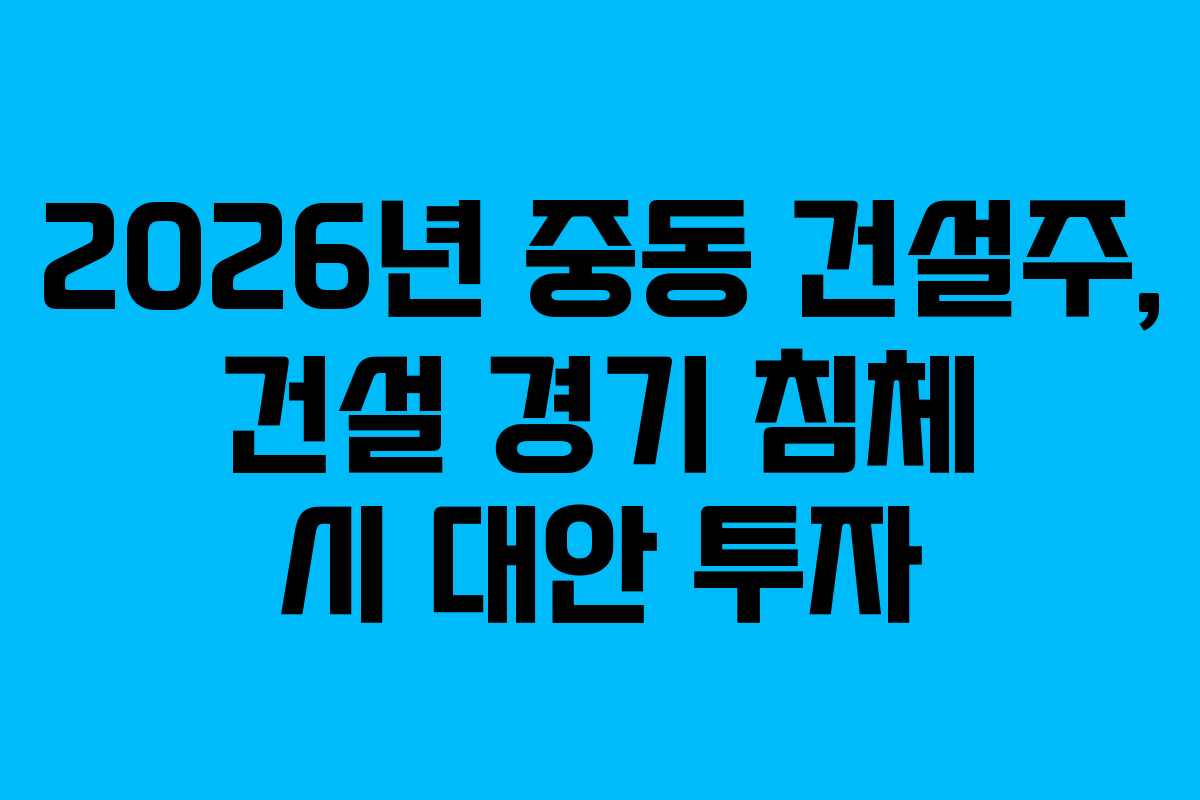 2026년 중동 건설주, 건설 경기 침체 시 대안 투자