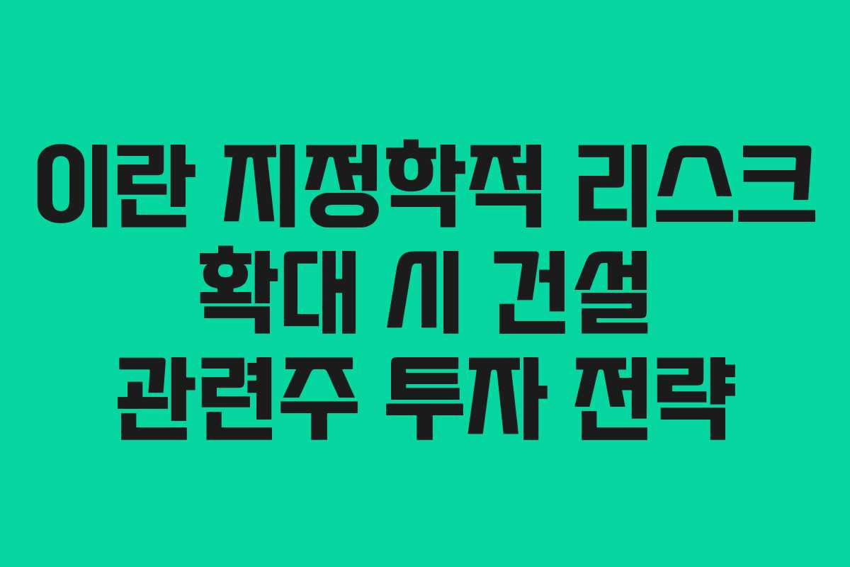 이란 지정학적 리스크 확대 시 건설 관련주 투자 전략