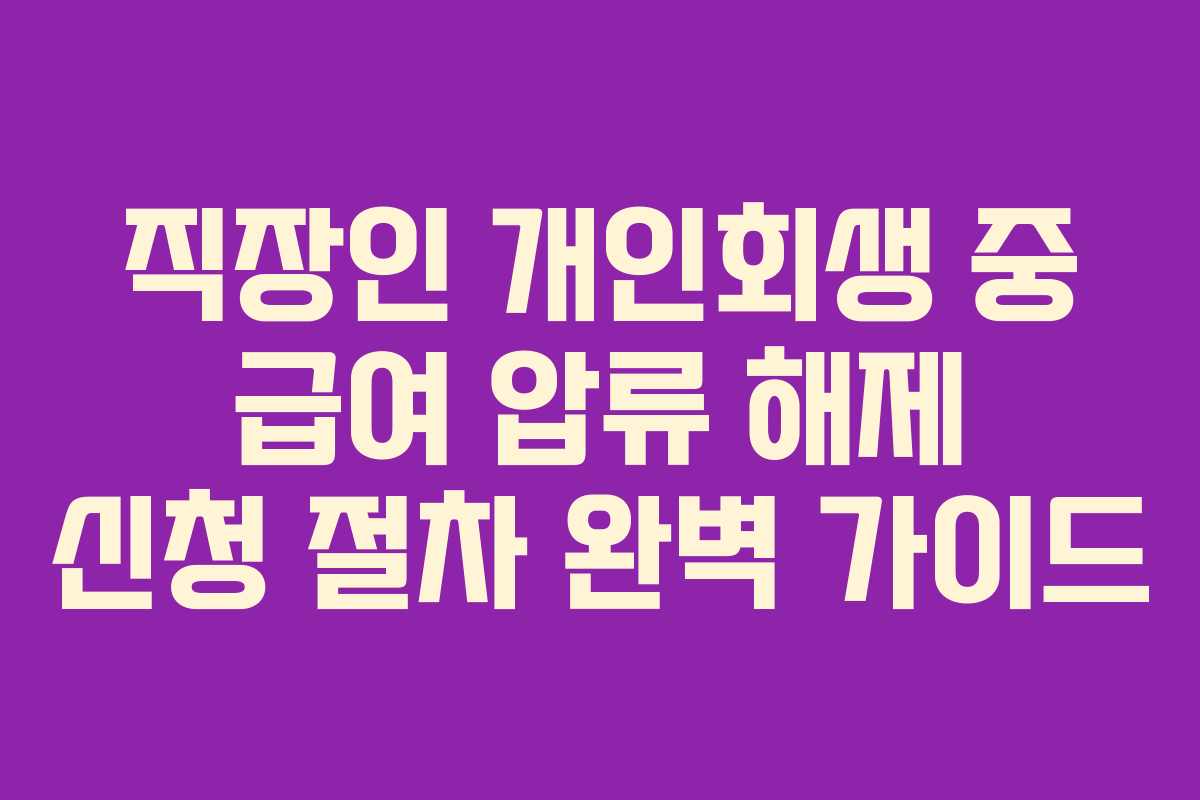직장인 개인회생 중 급여 압류 해제 신청 절차 완벽 가이드