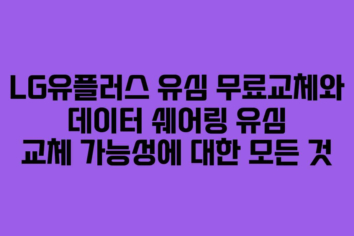 LG유플러스 유심 무료교체와 데이터 쉐어링 유심 교체 가능성에 대한 모든 것