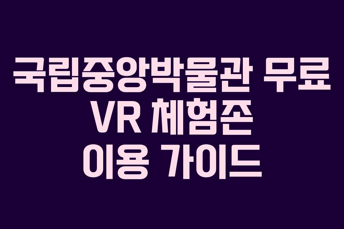 국립중앙박물관 무료 VR 체험존 이용 가이드