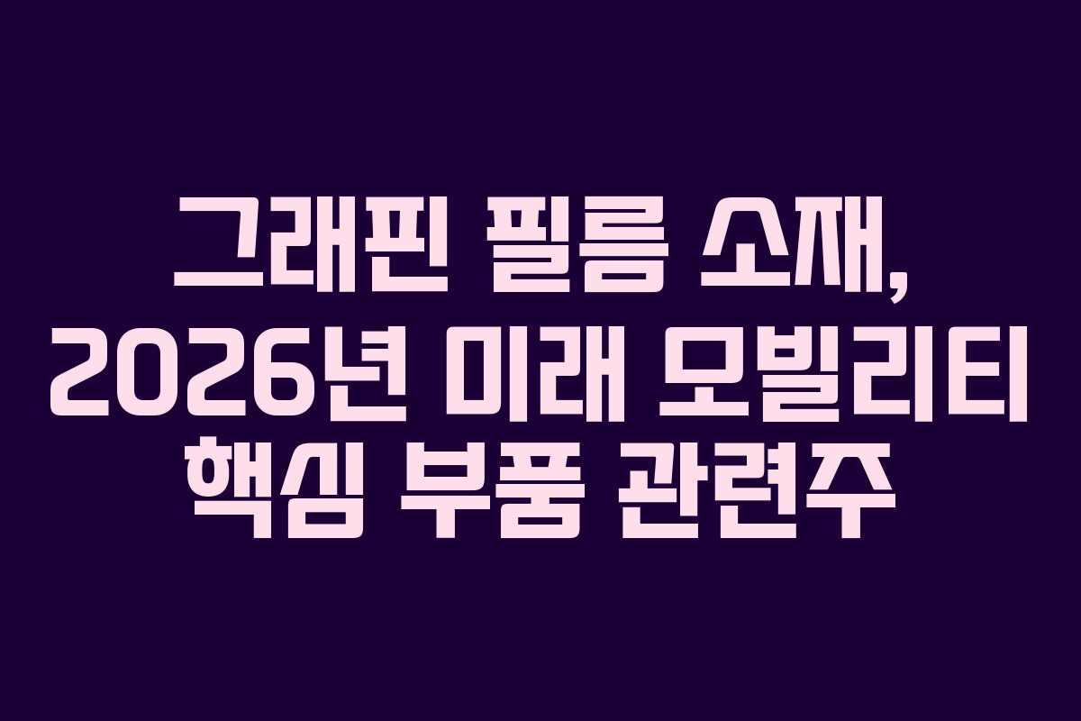 그래핀 필름 소재, 2026년 미래 모빌리티 핵심 부품 관련주