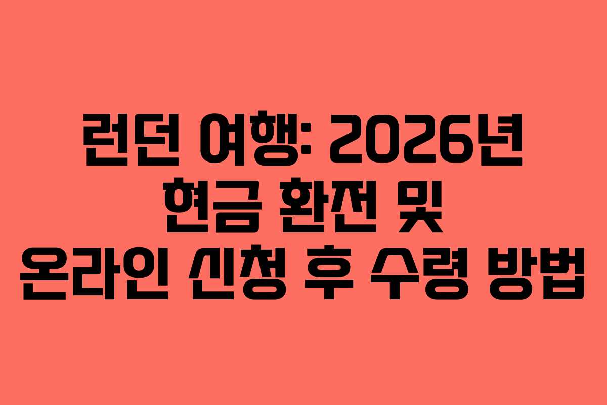 런던 여행: 2026년 현금 환전 및 온라인 신청 후 수령 방법