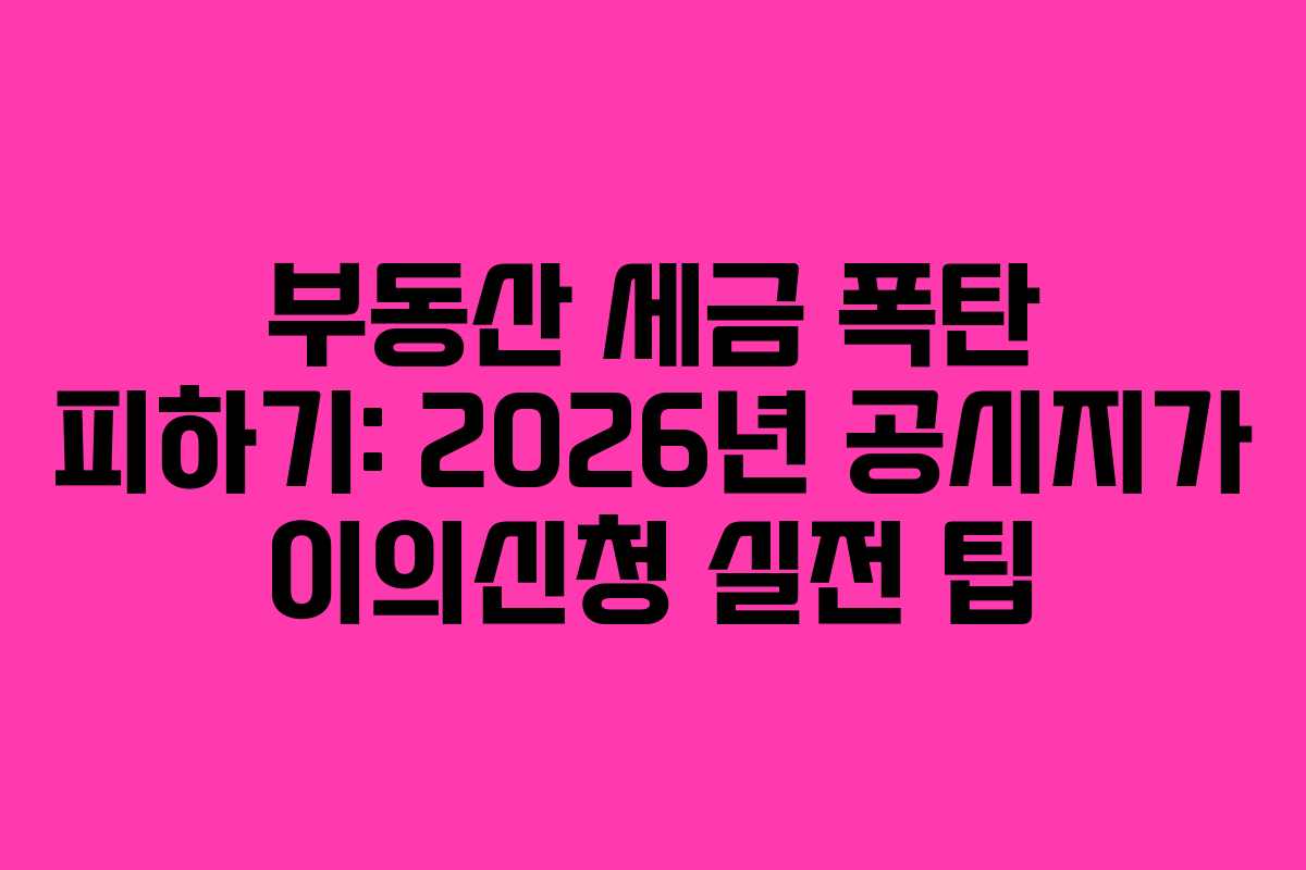 부동산 세금 폭탄 피하기: 2026년 공시지가 이의신청 실전 팁