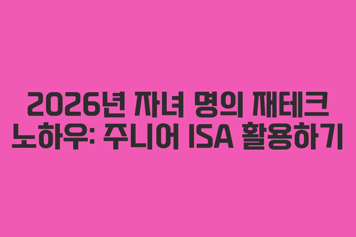 2026년 자녀 명의 재테크 노하우: 주니어 ISA 활용하기