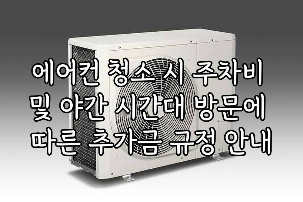 에어컨 청소 시 주차비 및 야간 시간대 방문에 따른 추가금 규정 안내