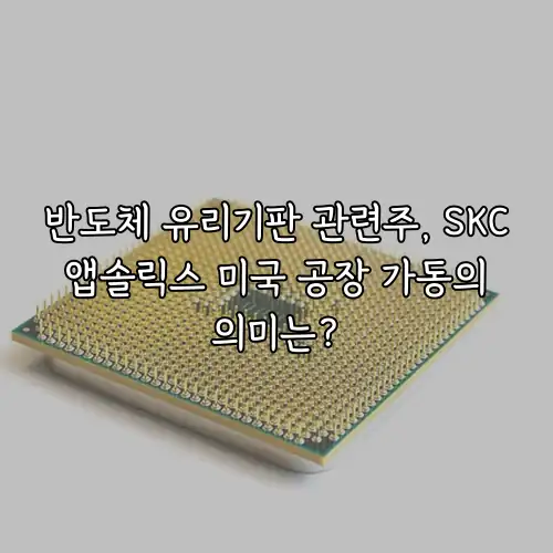 반도체 유리기판 관련주, SKC 앱솔릭스 미국 공장 가동의 의미는?