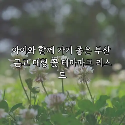 아이와 함께 가기 좋은 부산 근교 대형 꽃 테마파크 리스트