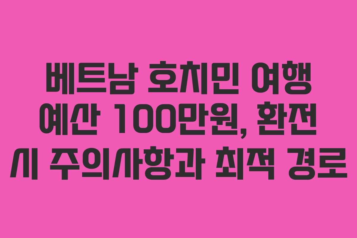 베트남 호치민 여행 예산 100만원, 환전 시 주의사항과 최적 경로