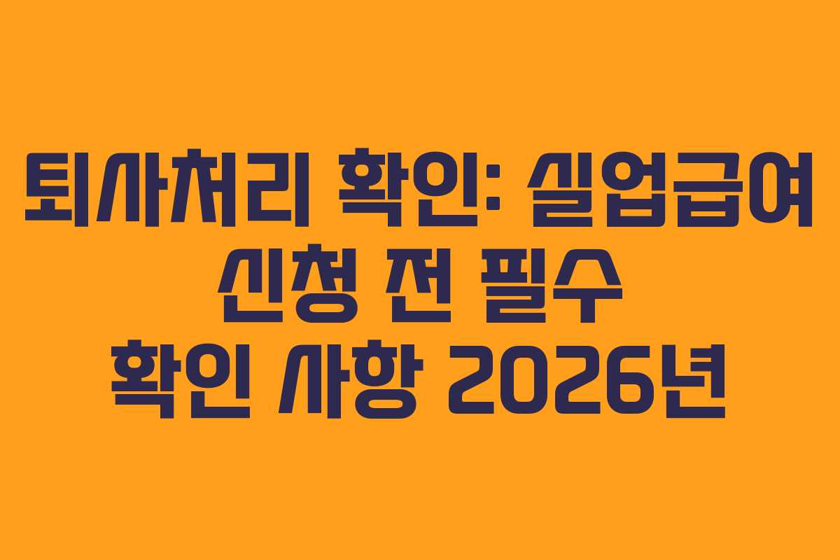 퇴사처리 확인: 실업급여 신청 전 필수 확인 사항 2026년