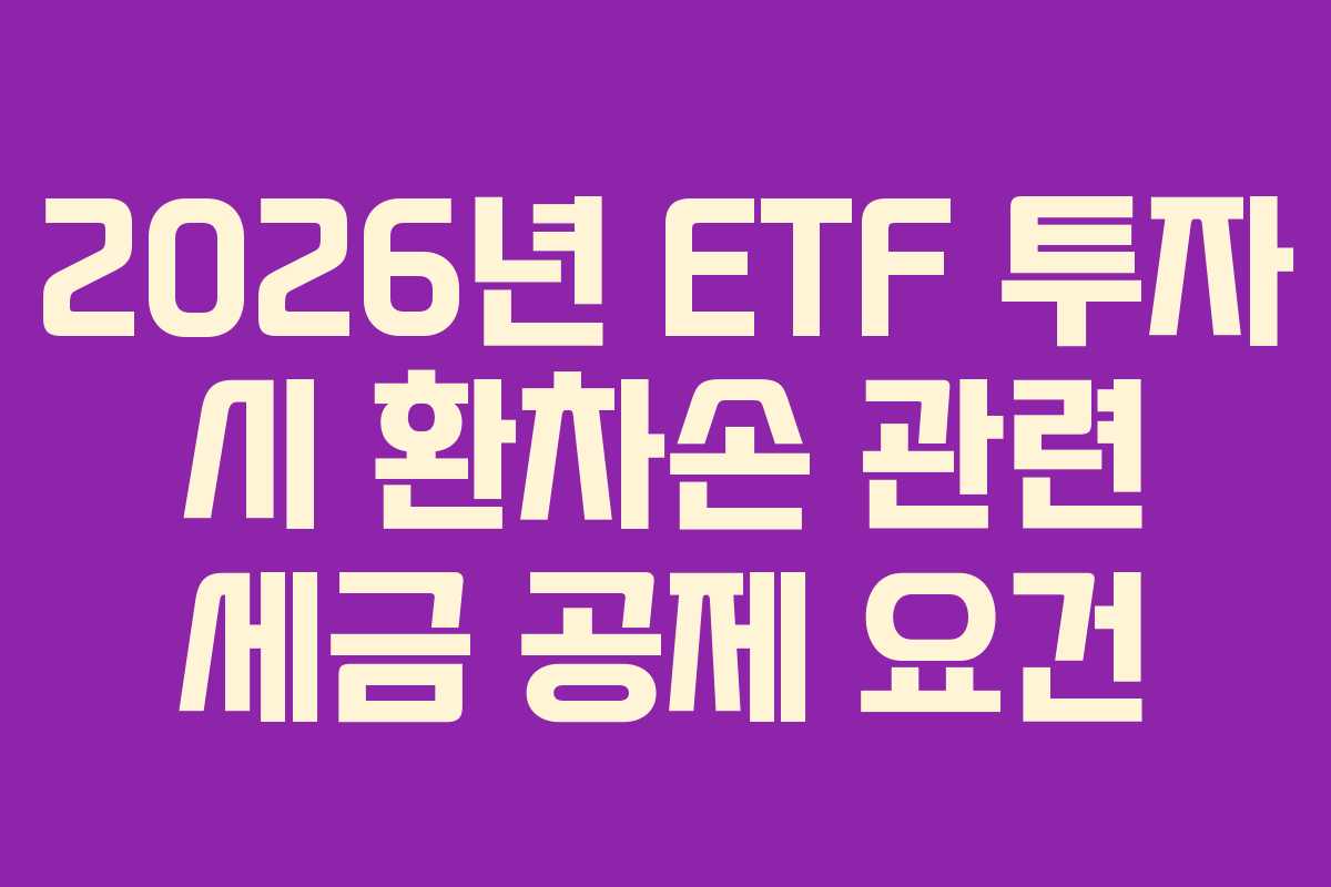 2026년 ETF 투자 시 환차손 관련 세금 공제 요건