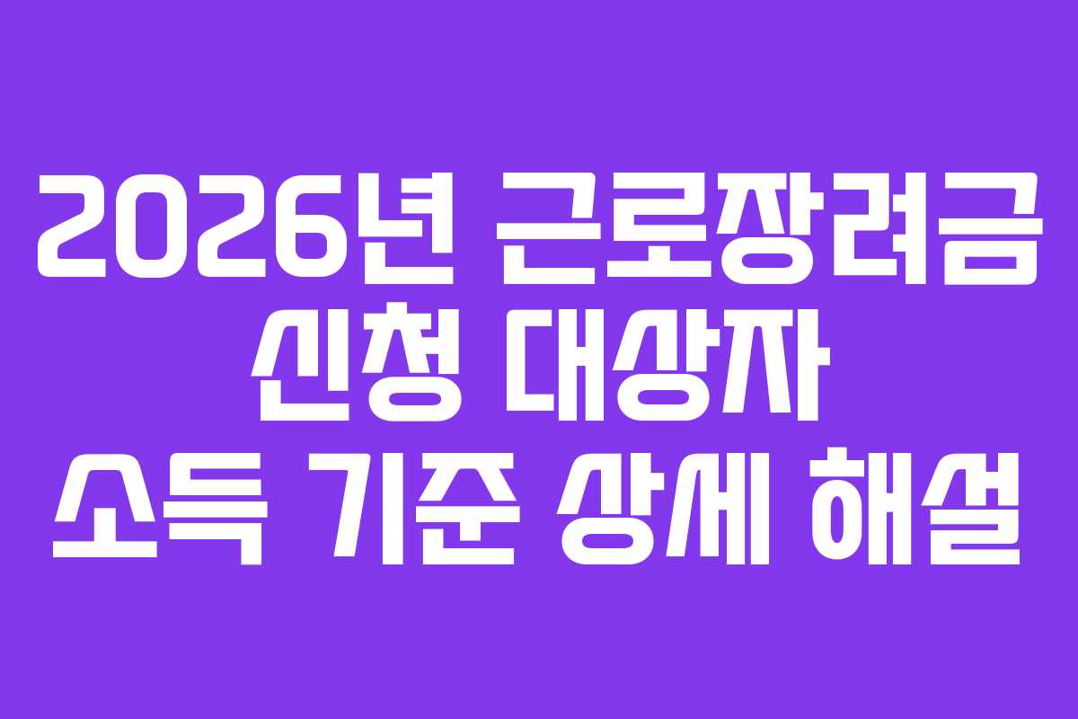 2026년 근로장려금 신청 대상자 소득 기준 상세 해설