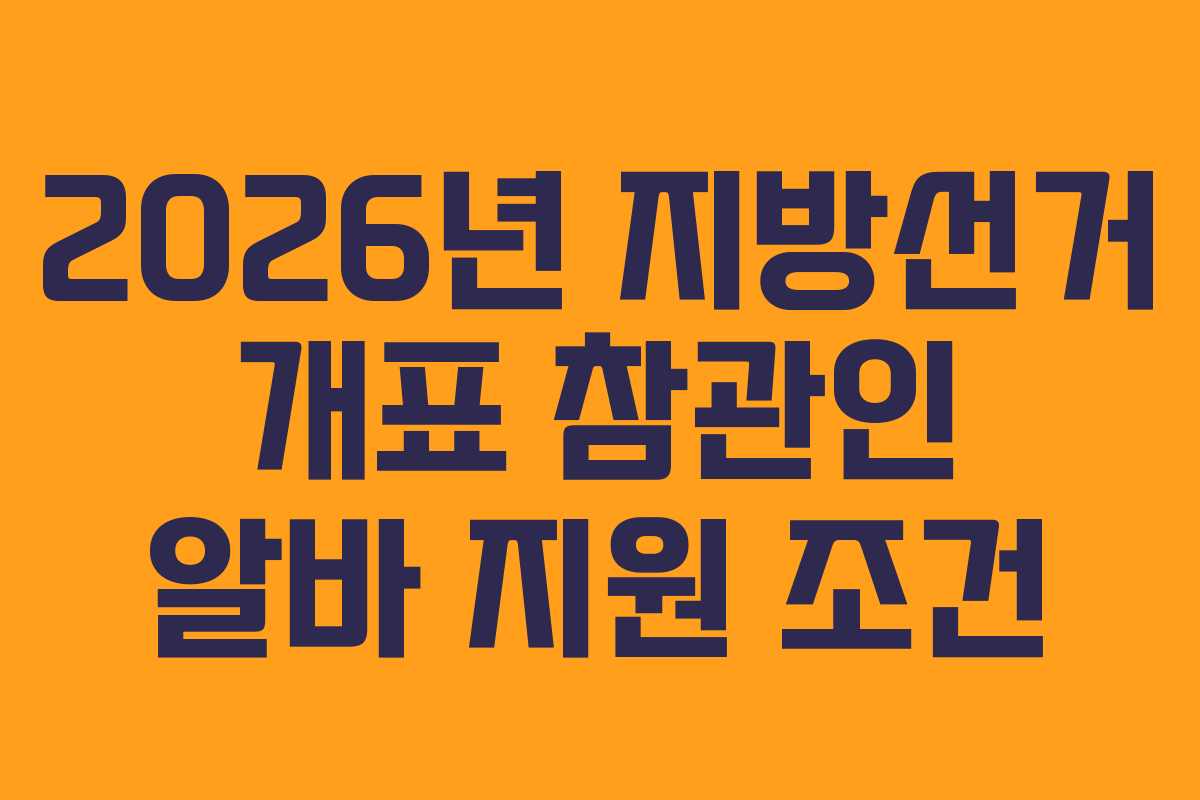 2026년 지방선거 개표 참관인 알바 지원 조건