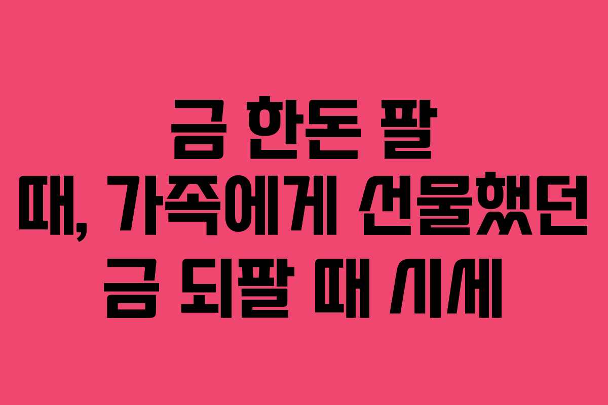 금 한돈 팔 때, 가족에게 선물했던 금 되팔 때 시세
