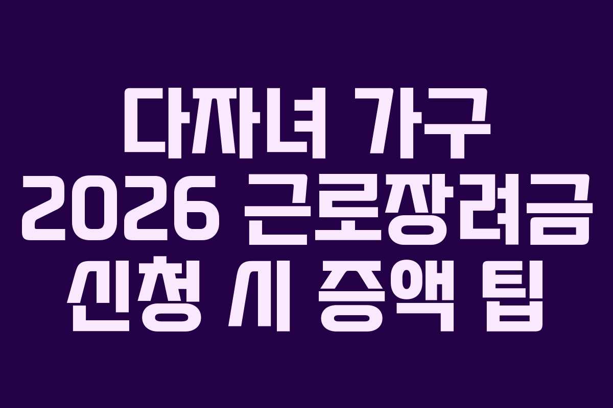 다자녀 가구 2026 근로장려금 신청 시 증액 팁