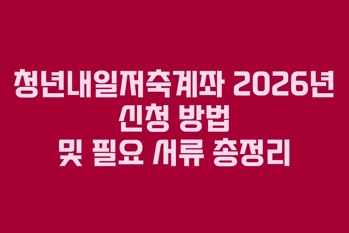 청년내일저축계좌 2026년 신청 방법 및 필요 서류 총정리