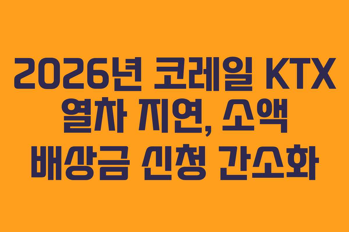 2026년-코레일-KTX-열차-지연,-소액-배상금-신청-간소화