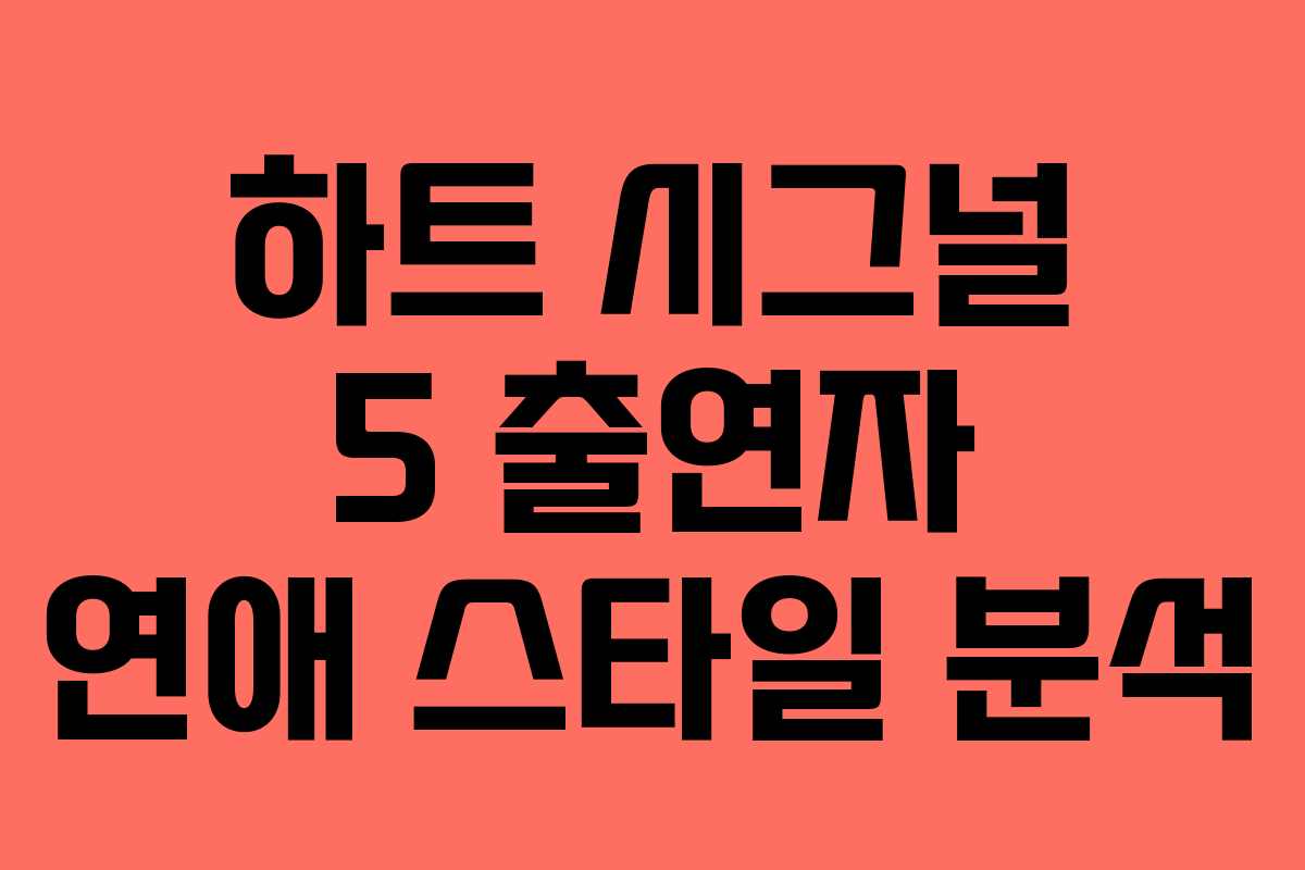 하트-시그널-5-출연자-연애-스타일-분석