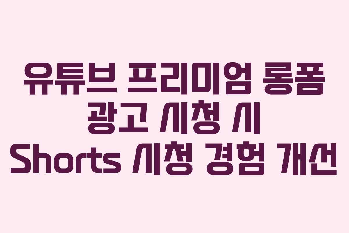유튜브-프리미엄-롱폼-광고-시청-시-Shorts-시청-경험-개선