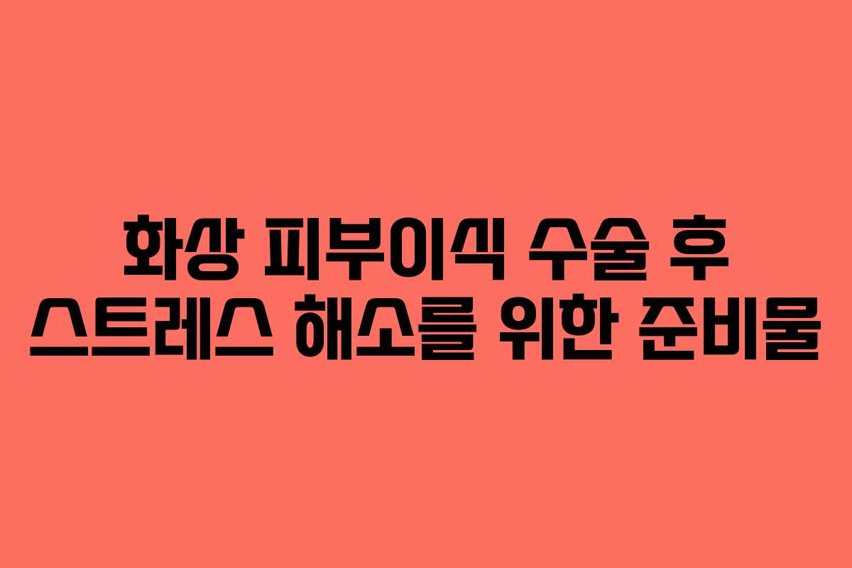 화상-피부이식-수술-후-스트레스-해소를-위한-준비물