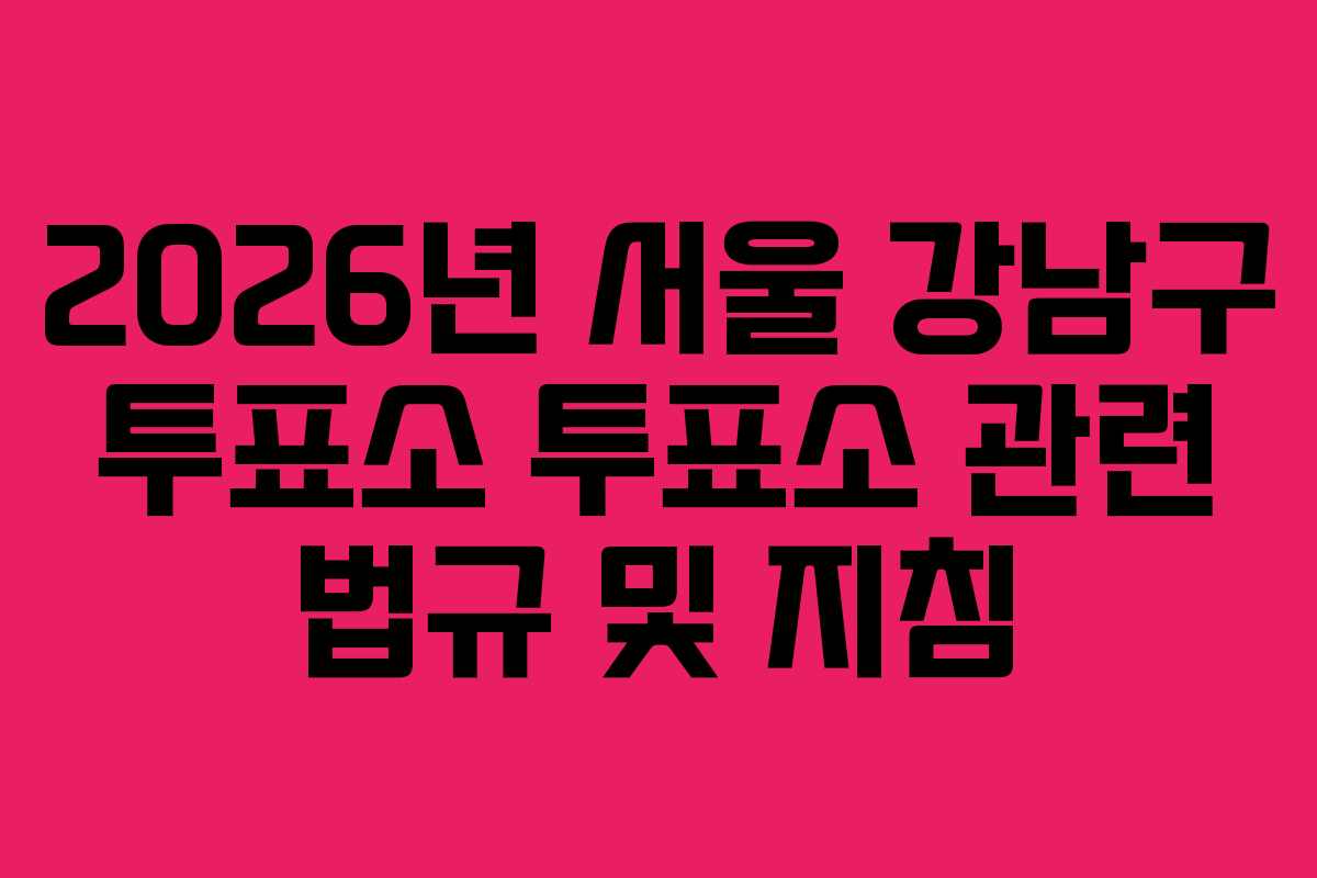 2026년-서울-강남구-투표소-투표소-관련-법규-및-지침