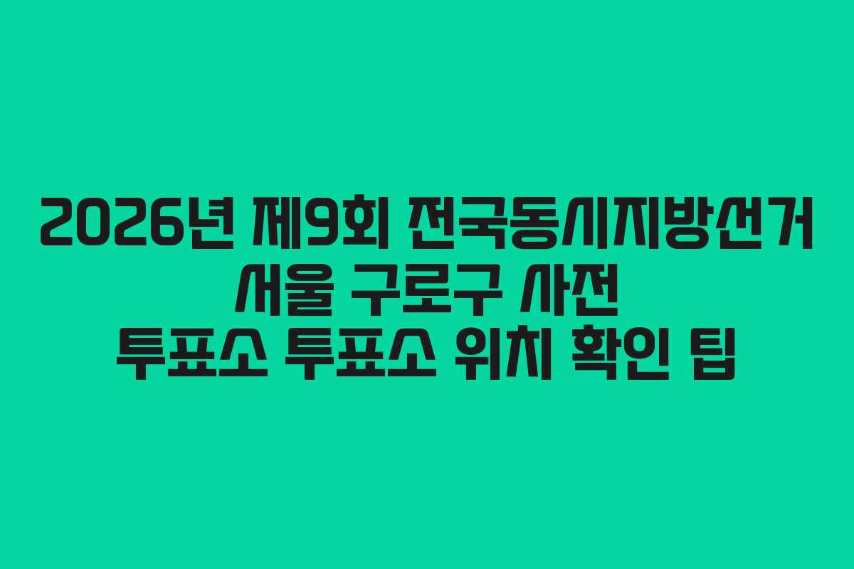 2026년-제9회-전국동시지방선거-서울-구로구-사전-투표소-투표소-위치-확인-팁