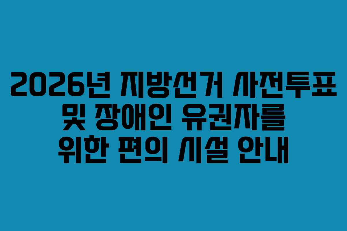 2026년-지방선거-사전투표-및-장애인-유권자를-위한-편의-시설-안내