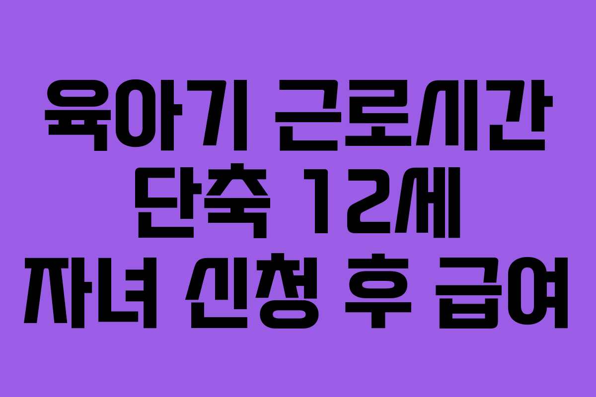 육아기-근로시간-단축-12세-자녀-신청-후-급여