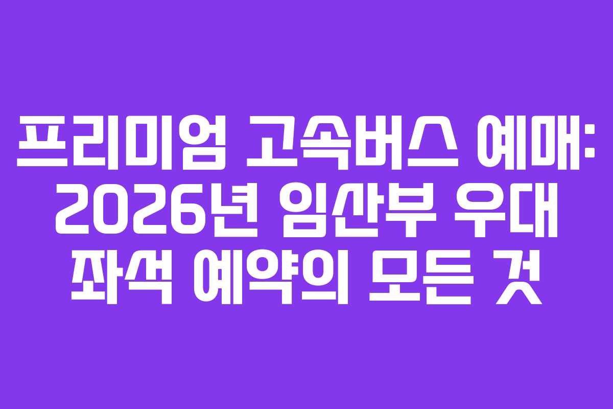 프리미엄-고속버스-예매-2026년-임산부-우대-좌석-예약의-모든-것