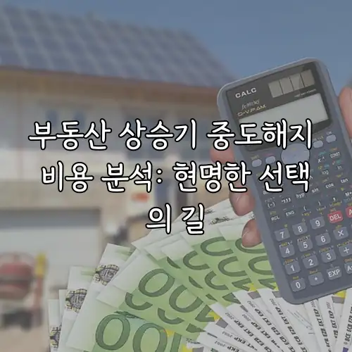 부동산 상승기 중도해지 비용 분석: 현명한 선택의 길