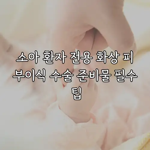 소아 환자 전용 화상 피부이식 수술 준비물 필수 팁