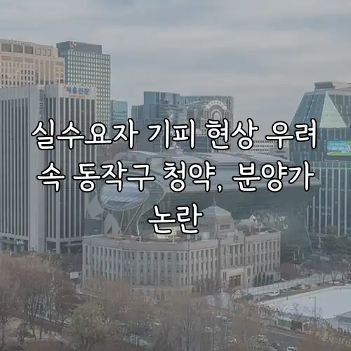 실수요자 기피 현상 우려 속 동작구 청약, 분양가 논란