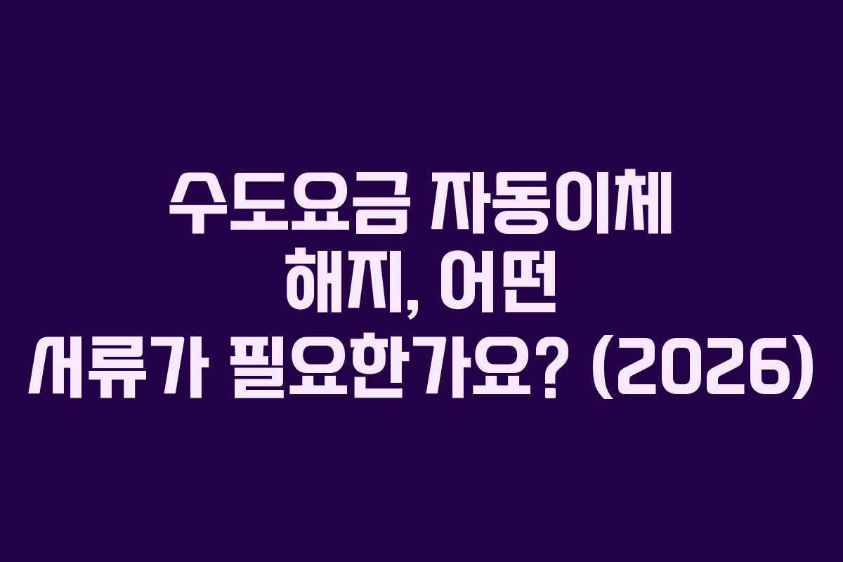 수도요금-자동이체-해지,-어떤-서류가-필요한가요-(2026)