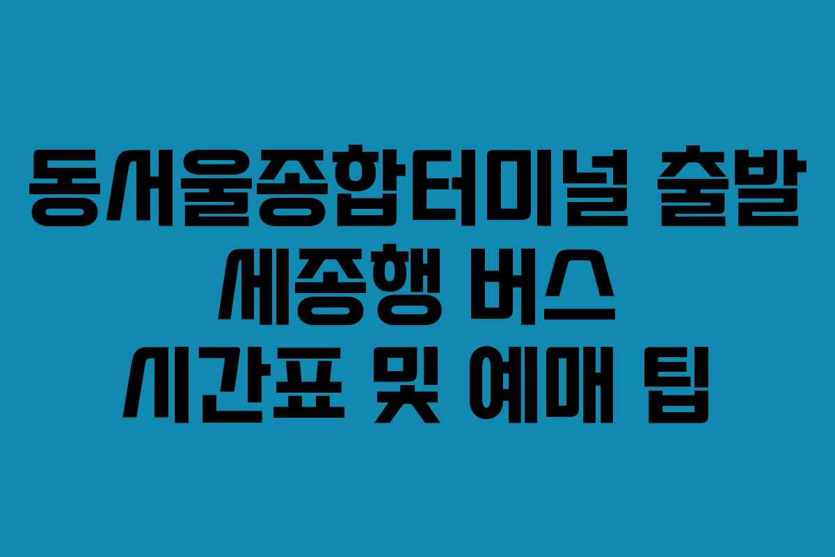 동서울종합터미널-출발-세종행-버스-시간표-및-예매-팁