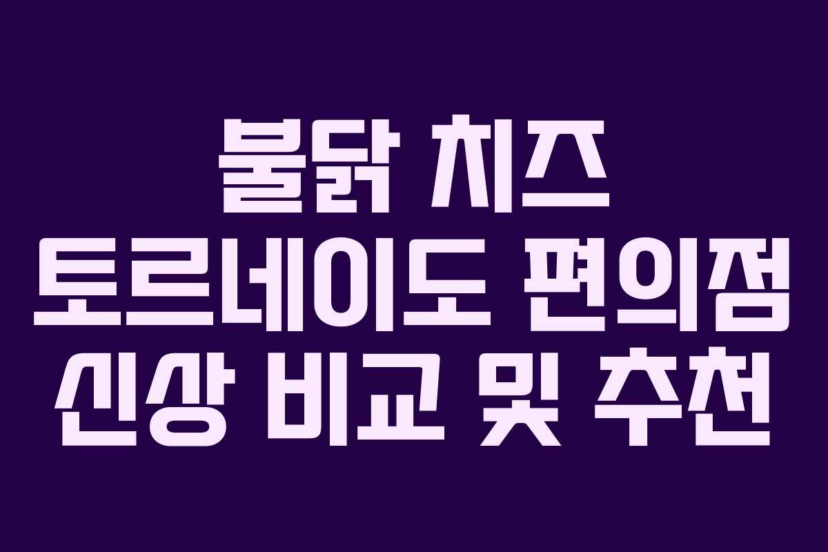 불닭-치즈-토르네이도-편의점-신상-비교-및-추천