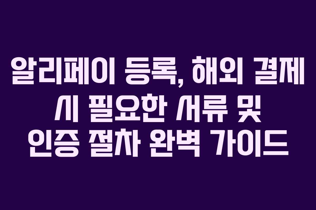 알리페이-등록,-해외-결제-시-필요한-서류-및-인증-절차-완벽-가이드