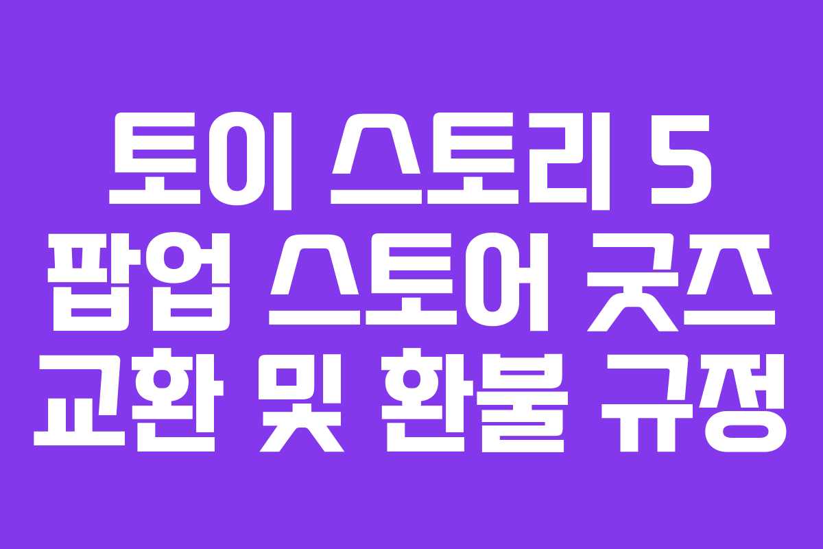 토이-스토리-5-팝업-스토어-굿즈-교환-및-환불-규정