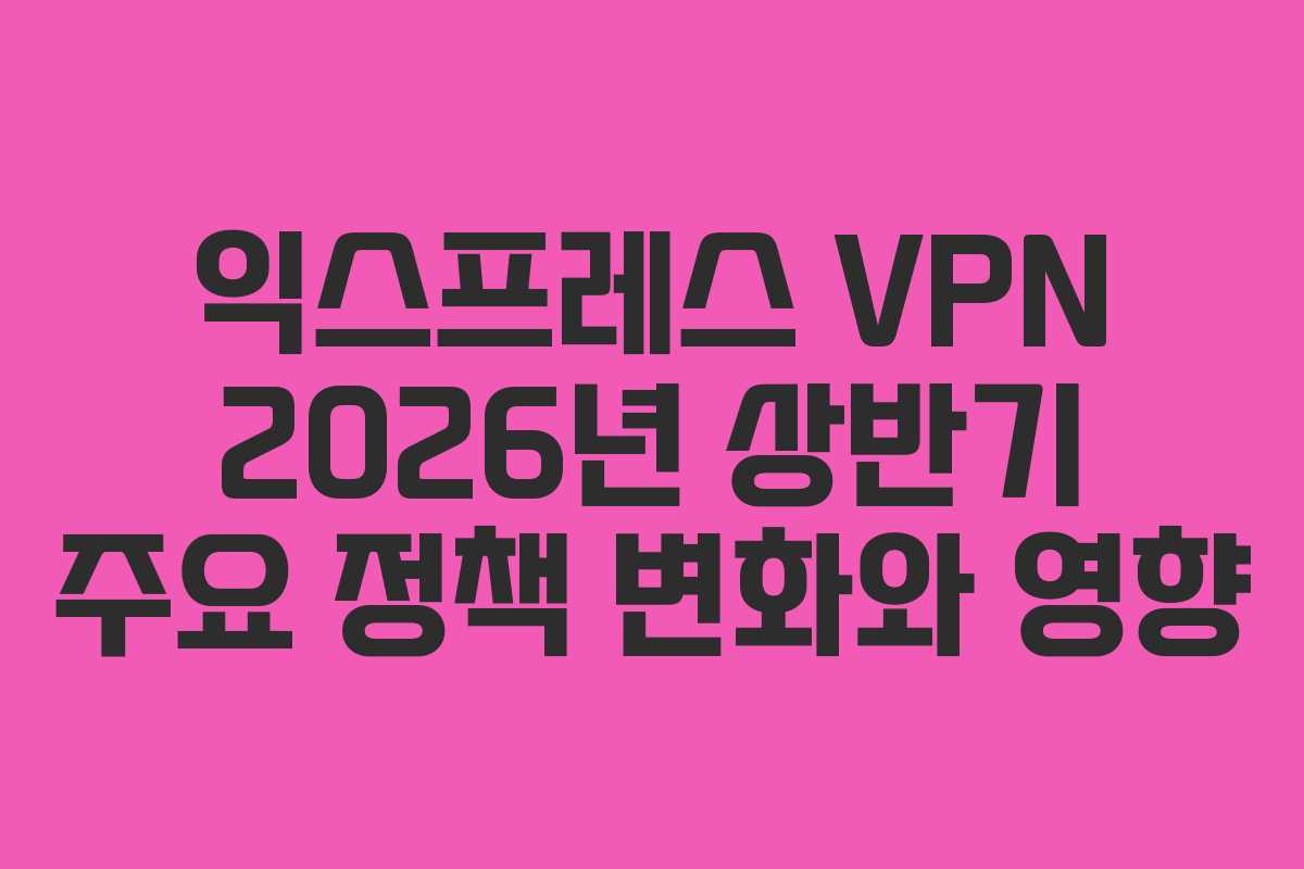 익스프레스-VPN-2026년-상반기-주요-정책-변화와-영향