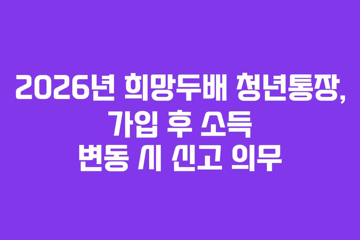 2026년-희망두배-청년통장,-가입-후-소득-변동-시-신고-의무