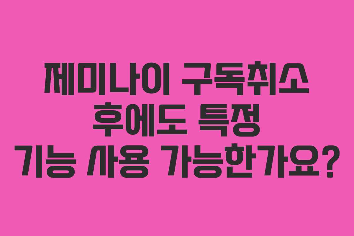 제미나이-구독취소-후에도-특정-기능-사용-가능한가요
