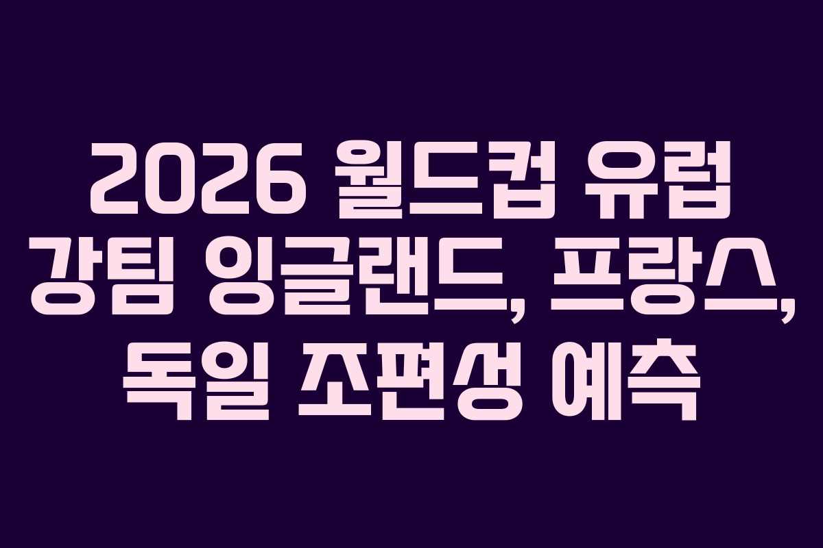 2026-월드컵-유럽-강팀-잉글랜드,-프랑스,-독일-조편성-예측