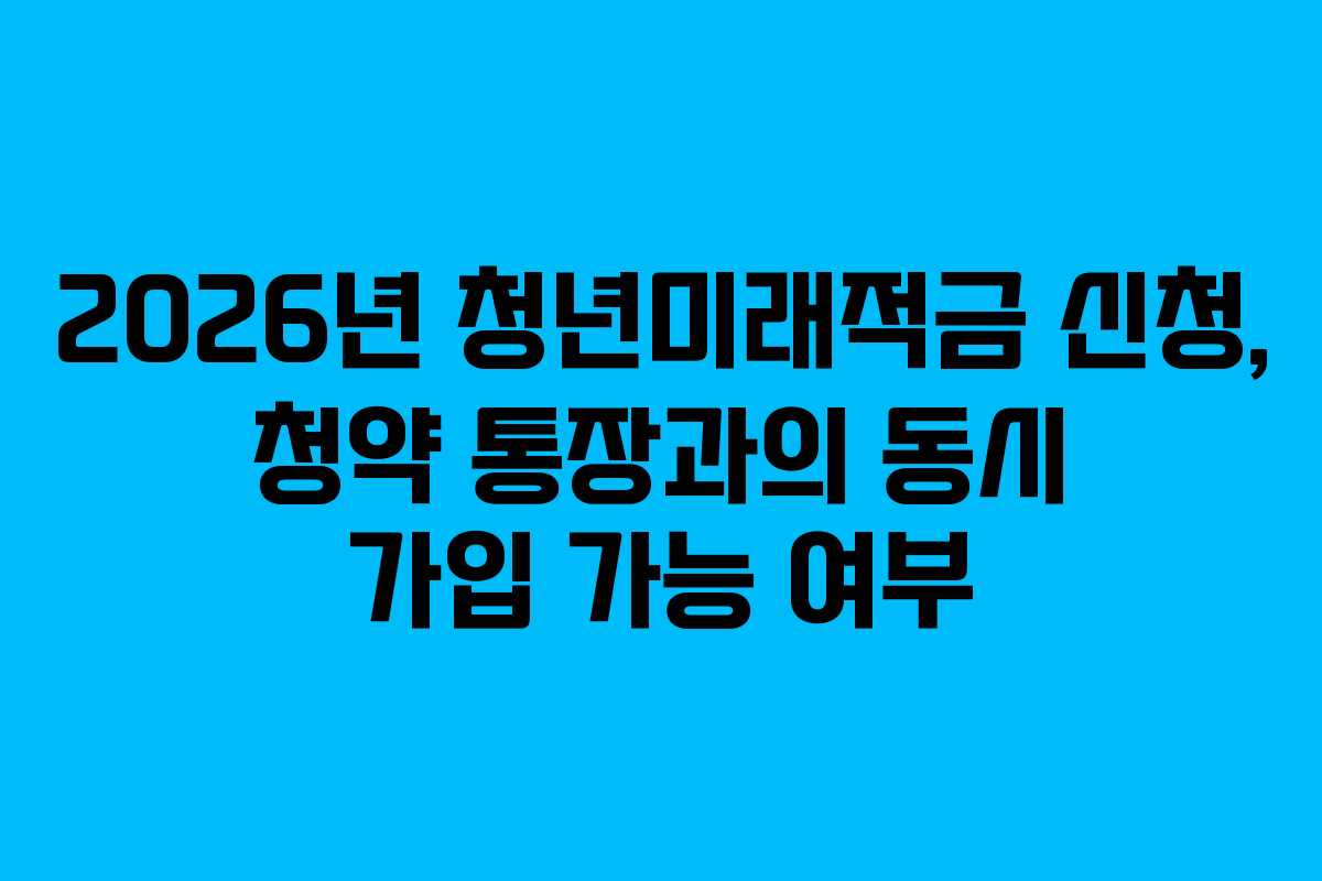 2026년-청년미래적금-신청,-청약-통장과의-동시-가입-가능-여부