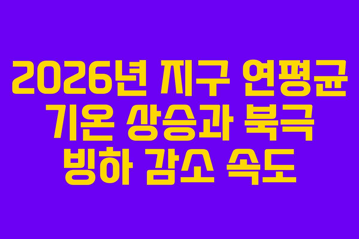 2026년-지구-연평균-기온-상승과-북극-빙하-감소-속도